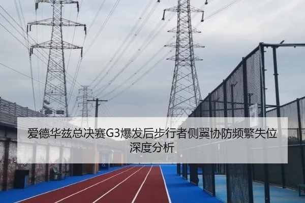 爱德华兹总决赛G3爆发后步行者侧翼协防频繁失位深度分析